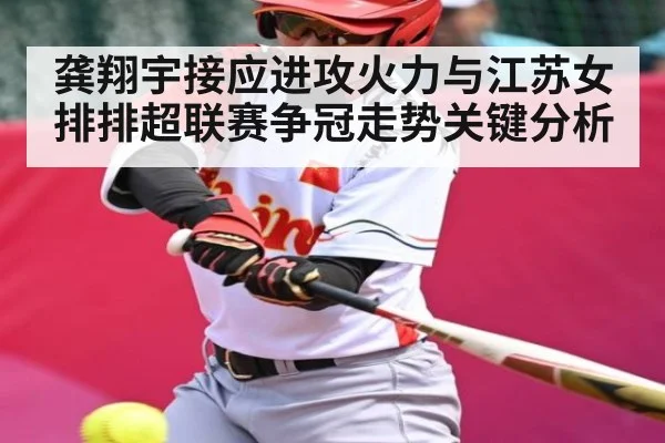 龚翔宇接应进攻火力与江苏女排排超联赛争冠走势关键分析