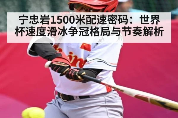 宁忠岩1500米配速密码：世界杯速度滑冰争冠格局与节奏解析