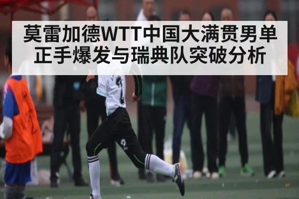 莫雷加德WTT中国大满贯男单正手爆发与瑞典队突破分析