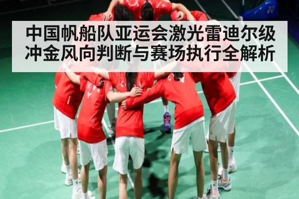中国帆船队亚运会激光雷迪尔级冲金风向判断与赛场执行全解析