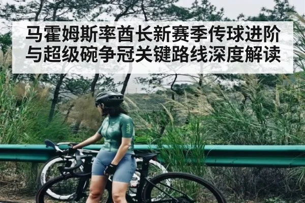 马霍姆斯率酋长新赛季传球进阶与超级碗争冠关键路线深度解读